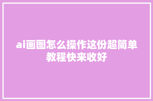 ai画图怎么操作这份超简单教程快来收好