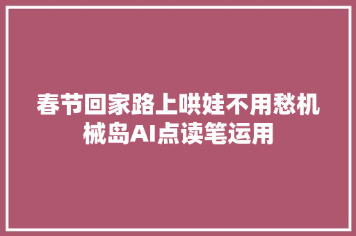 春节回家路上哄娃不用愁机械岛AI点读笔运用