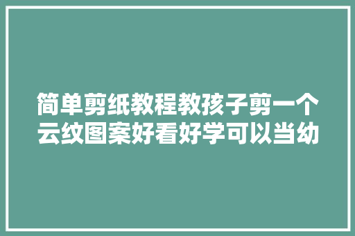 简单剪纸教程教孩子剪一个云纹图案好看好学可以当幼儿手工