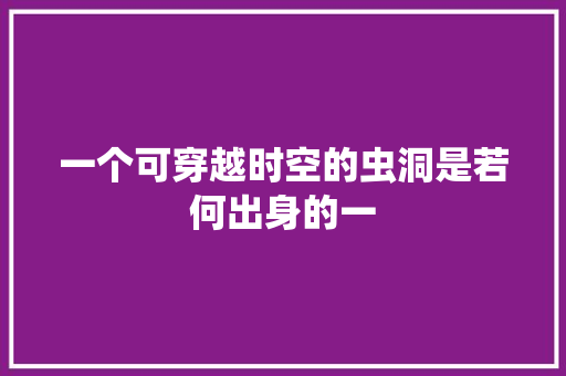 一个可穿越时空的虫洞是若何出身的一