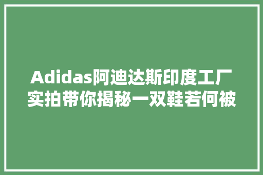 Adidas阿迪达斯印度工厂实拍带你揭秘一双鞋若何被分娩出来