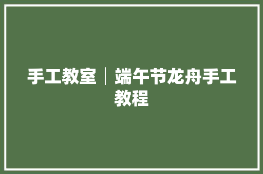 手工教室│端午节龙舟手工教程