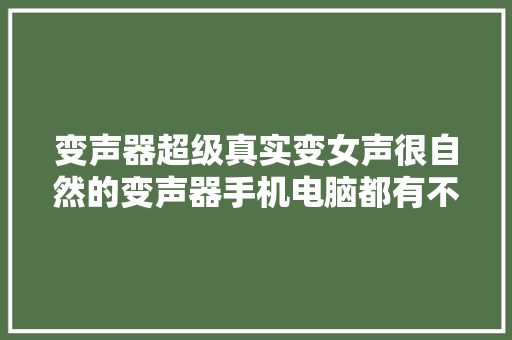 变声器超级真实变女声很自然的变声器手机电脑都有不吃设备