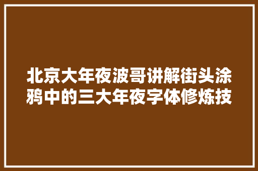 北京大年夜波哥讲解街头涂鸦中的三大年夜字体修炼技巧