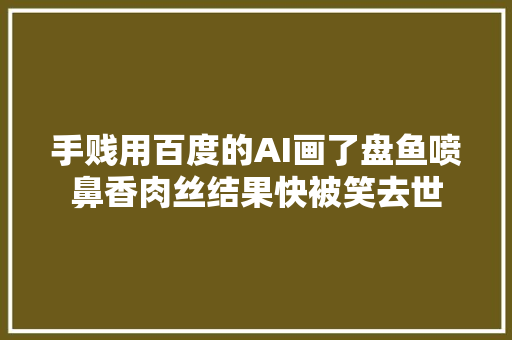 手贱用百度的AI画了盘鱼喷鼻香肉丝结果快被笑去世