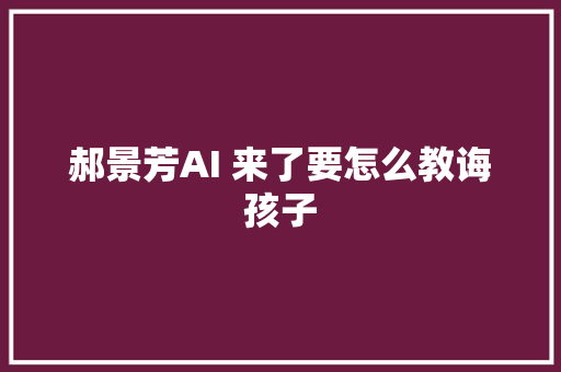 郝景芳AI 来了要怎么教诲孩子