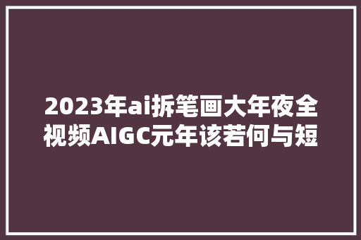 2023年ai拆笔画大年夜全视频AIGC元年该若何与短视频内容创作结合