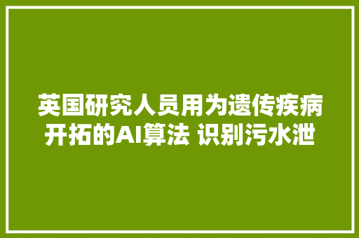 英国研究人员用为遗传疾病开拓的AI算法 识别污水泄漏问题