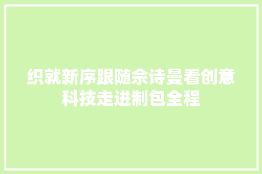 织就新序跟随佘诗曼看创意科技走进制包全程