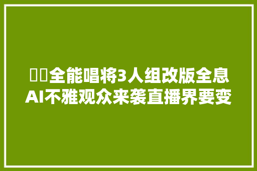 嫄嫄全能唱将3人组改版全息AI不雅观众来袭直播界要变天