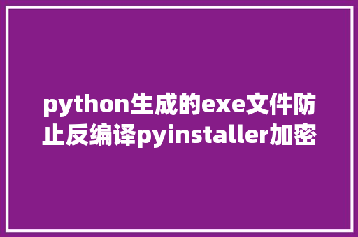 python生成的exe文件防止反编译pyinstaller加密