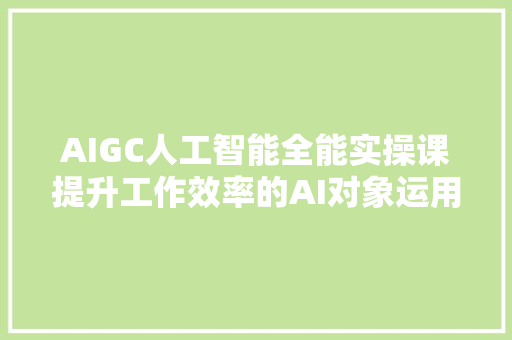 AIGC人工智能全能实操课提升工作效率的AI对象运用指南