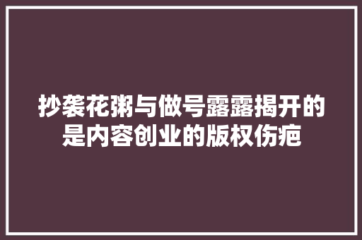 抄袭花粥与做号露露揭开的是内容创业的版权伤疤