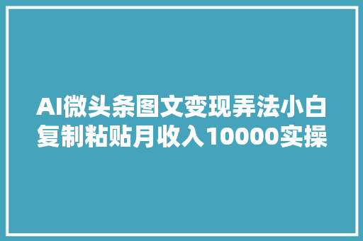 AI微头条图文变现弄法小白复制粘贴月收入10000实操