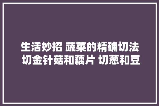 生活妙招 蔬菜的精确切法 切金针菇和藕片 切葱和豆腐 切洋葱和西葫芦