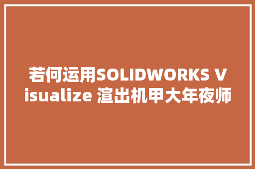 若何运用SOLIDWORKS Visualize 渲出机甲大年夜师