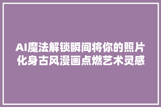 AI魔法解锁瞬间将你的照片化身古风漫画点燃艺术灵感