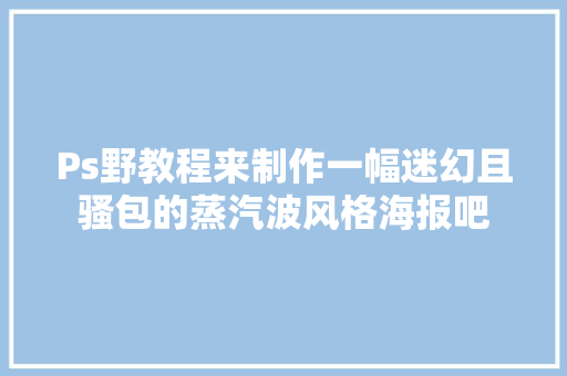 Ps野教程来制作一幅迷幻且骚包的蒸汽波风格海报吧