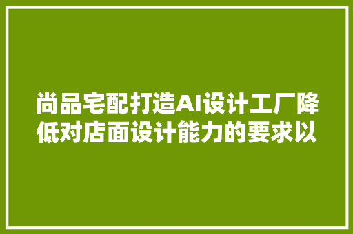 尚品宅配打造AI设计工厂降低对店面设计能力的要求以提升效率