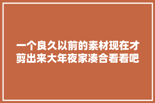 一个良久以前的素材现在才剪出来大年夜家凑合看看吧打包视频