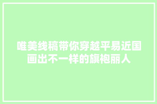 唯美线稿带你穿越平易近国画出不一样的旗袍丽人