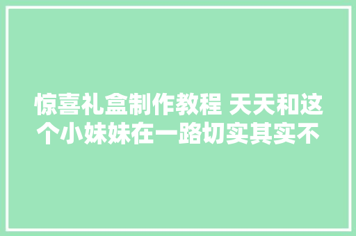 惊喜礼盒制作教程 天天和这个小妹妹在一路切实其实不要太快乐了