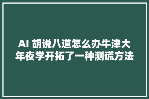 AI 胡说八道怎么办牛津大年夜学开拓了一种测谎方法