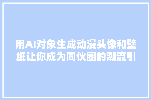 用AI对象生成动漫头像和壁纸让你成为同伙圈的潮流引领者