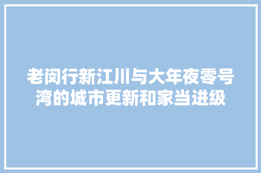 老闵行新江川与大年夜零号湾的城市更新和家当进级