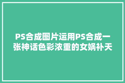 PS合成图片运用PS合成一张神话色彩浓重的女娲补天插图