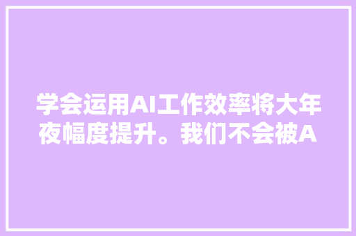 学会运用AI工作效率将大年夜幅度提升。我们不会被AI替代