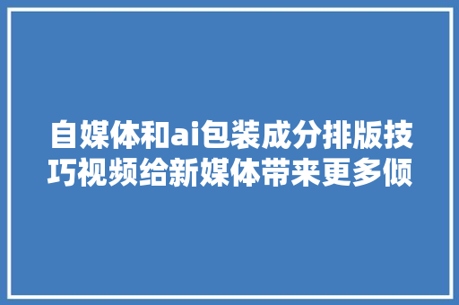 自媒体和ai包装成分排版技巧视频给新媒体带来更多倾向