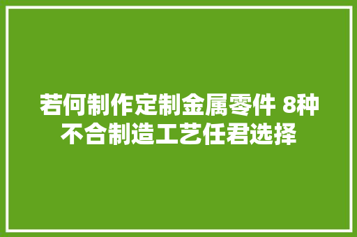 若何制作定制金属零件 8种不合制造工艺任君选择