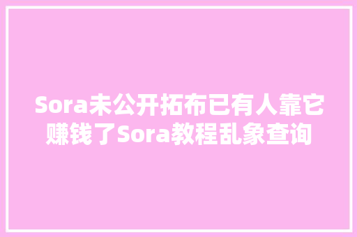 Sora未公开拓布已有人靠它赚钱了Sora教程乱象查询访问