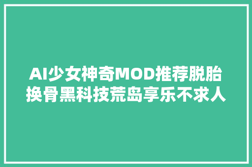 AI少女神奇MOD推荐脱胎换骨黑科技荒岛享乐不求人