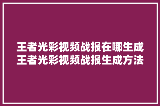 王者光彩视频战报在哪生成王者光彩视频战报生成方法攻略