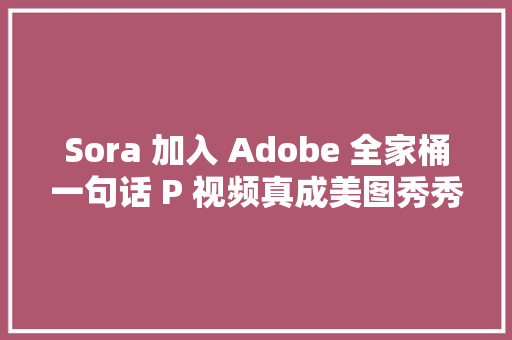 Sora 加入 Adobe 全家桶一句话 P 视频真成美图秀秀了