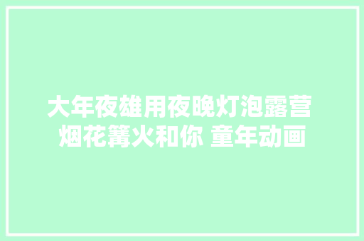 大年夜雄用夜晚灯泡露营 烟花篝火和你 童年动画