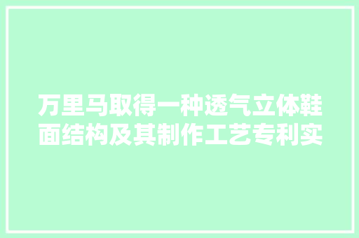 万里马取得一种透气立体鞋面结构及其制作工艺专利实现无车缝一体式鞋面并在鞋面的非最表层上形成立体装饰感异常强