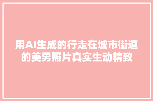 用AI生成的行走在城市街道的美男照片真实生动精致