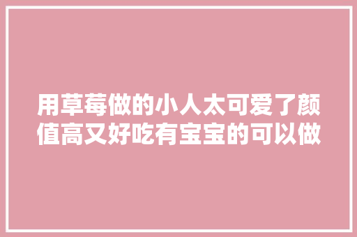 用草莓做的小人太可爱了颜值高又好吃有宝宝的可以做给他