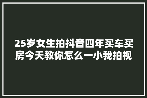 25岁女生拍抖音四年买车买房今天教你怎么一小我拍视频