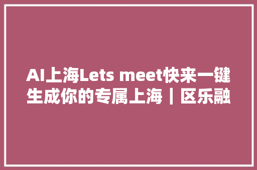 AI上海Lets meet快来一键生成你的专属上海｜区乐融融迎国庆