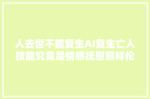 人去世不能复生AI复生亡人技能究竟是情感抚慰照样伦理寻衅