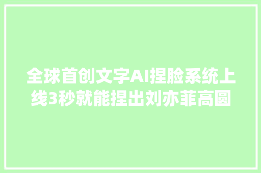 全球首创文字AI捏脸系统上线3秒就能捏出刘亦菲高圆圆