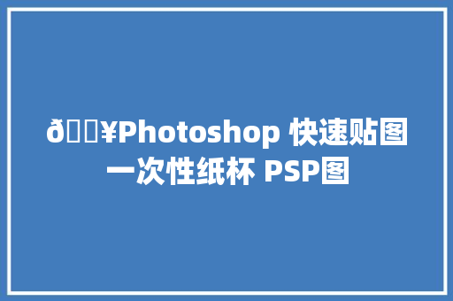 🔥Photoshop 快速贴图一次性纸杯 PSP图