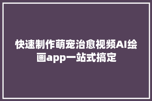 快速制作萌宠治愈视频AI绘画app一站式搞定