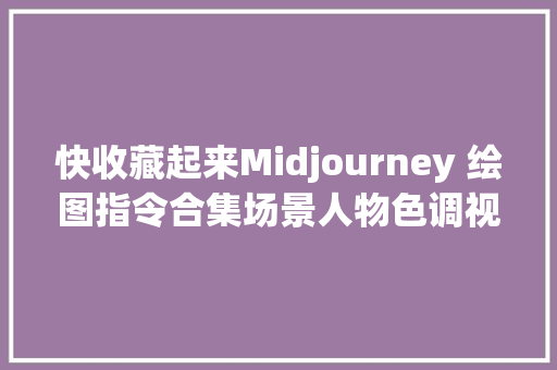 快收藏起来Midjourney 绘图指令合集场景人物色调视角