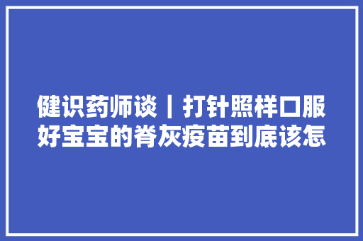 健识药师谈｜打针照样口服好宝宝的脊灰疫苗到底该怎么打