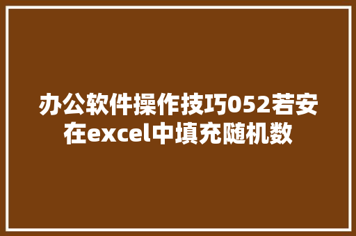 办公软件操作技巧052若安在excel中填充随机数